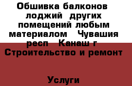 Обшивка балконов, лоджий, других помещений любым материалом - Чувашия респ., Канаш г. Строительство и ремонт » Услуги   